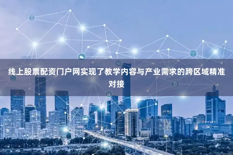 线上股票配资门户网实现了教学内容与产业需求的跨区域精准对接