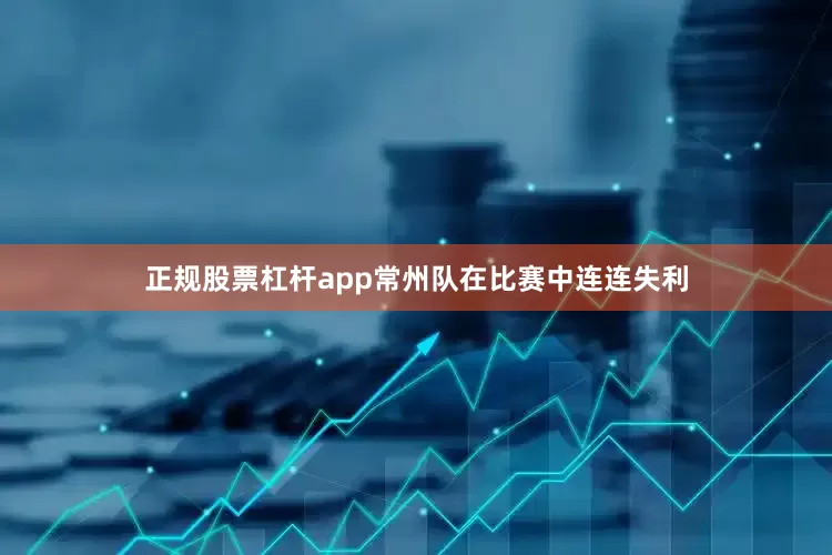 正规股票杠杆app常州队在比赛中连连失利
