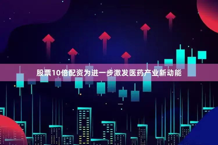 股票10倍配资为进一步激发医药产业新动能
