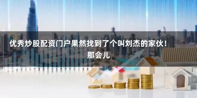 优秀炒股配资门户果然找到了个叫刘杰的家伙！        那会儿
