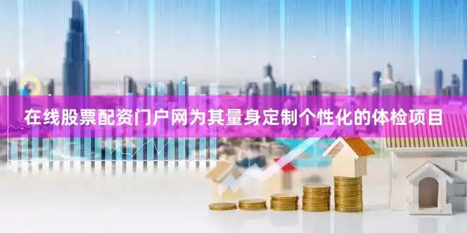 在线股票配资门户网为其量身定制个性化的体检项目