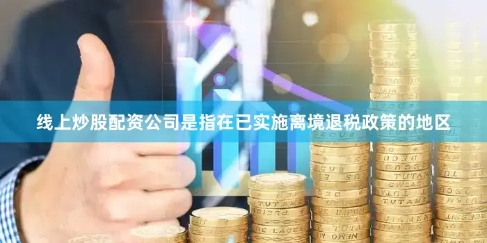 线上炒股配资公司是指在已实施离境退税政策的地区