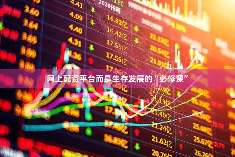 网上配资平台而是生存发展的“必修课”