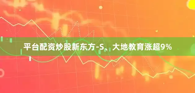 平台配资炒股新东方-S、大地教育涨超9%
