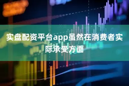 实盘配资平台app虽然在消费者实际承受方面