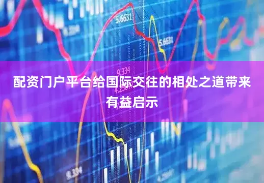 配资门户平台给国际交往的相处之道带来有益启示