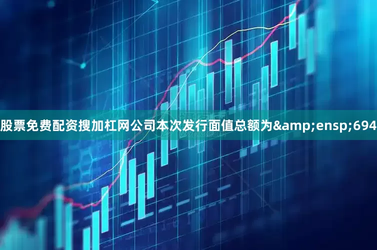 股票免费配资搜加杠网公司本次发行面值总额为 694