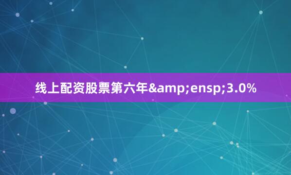 线上配资股票第六年 3.0%