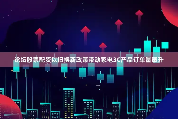 论坛股票配资以旧换新政策带动家电3C产品订单量攀升