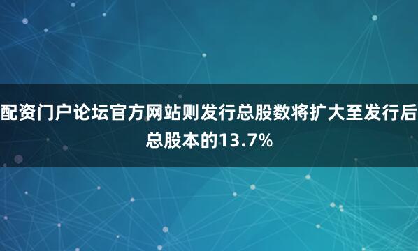 配资门户论坛官方网站则发行总股数将扩大至发行后总股本的13.7%