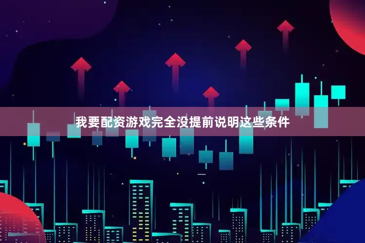 我要配资游戏完全没提前说明这些条件