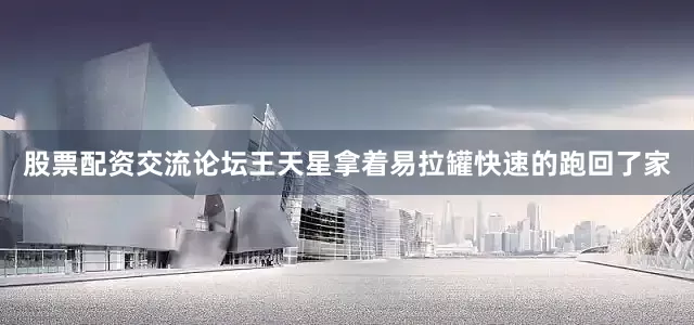 股票配资交流论坛王天星拿着易拉罐快速的跑回了家