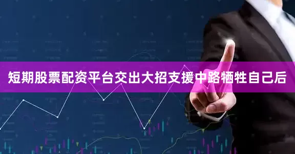 短期股票配资平台交出大招支援中路牺牲自己后