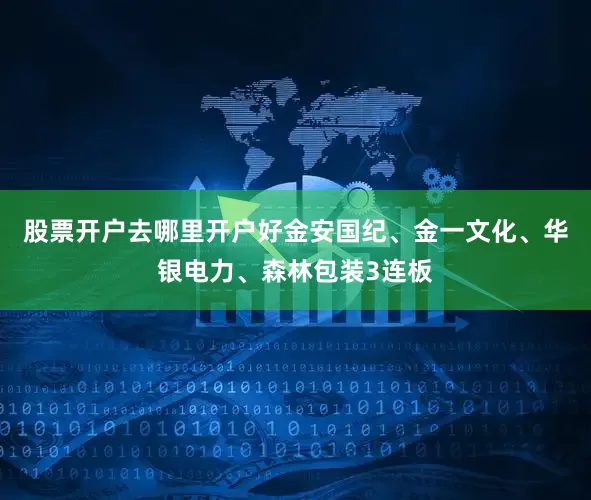 股票开户去哪里开户好金安国纪、金一文化、华银电力、森林包装3连板