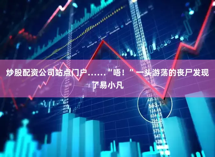 炒股配资公司站点门户……“唔！”一头游荡的丧尸发现了易小凡