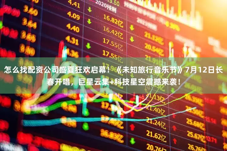 怎么找配资公司盛夏狂欢启幕！《未知旅行音乐节》7月12日长春开唱，巨星云集+科技星空震撼来袭！