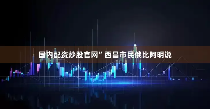 国内配资炒股官网”西昌市民俄比阿明说