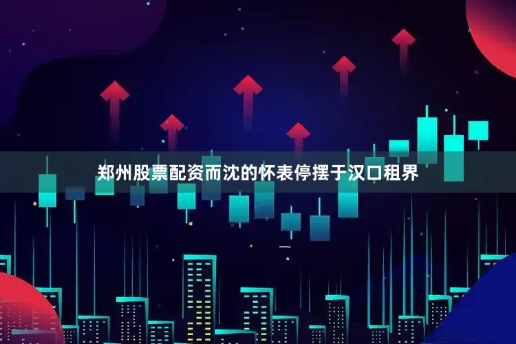 郑州股票配资而沈的怀表停摆于汉口租界