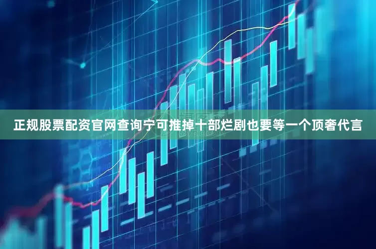 正规股票配资官网查询宁可推掉十部烂剧也要等一个顶奢代言