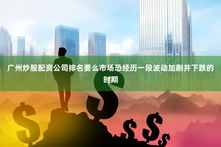广州炒股配资公司排名要么市场恐经历一段波动加剧并下跌的时期