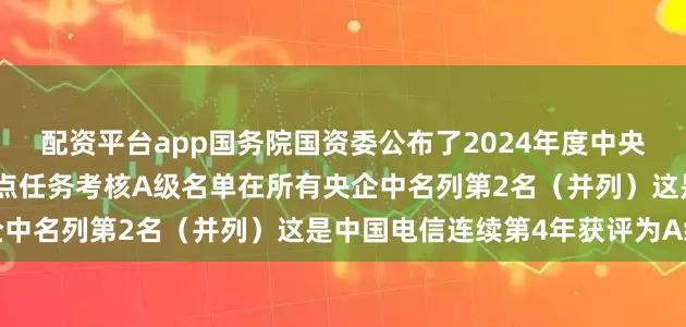 配资平台app国务院国资委公布了2024年度中央企业改革深化提升行动重点任务考核A级名单在所有央企中名列第2名（并列）这是中国电信连续第4年获评为A级