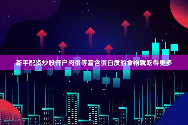 新手配资炒股开户肉蛋等富含蛋白质的食物就吃得更多
