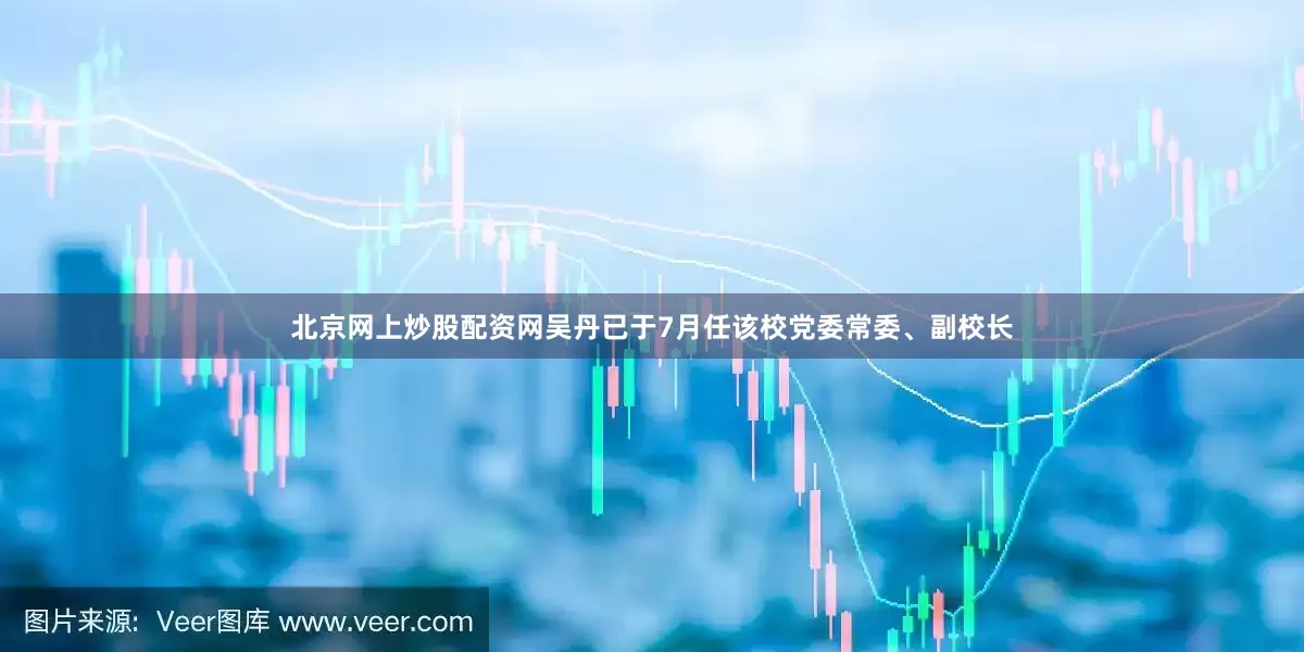 北京网上炒股配资网吴丹已于7月任该校党委常委、副校长