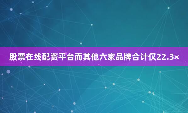 股票在线配资平台而其他六家品牌合计仅22.3×
