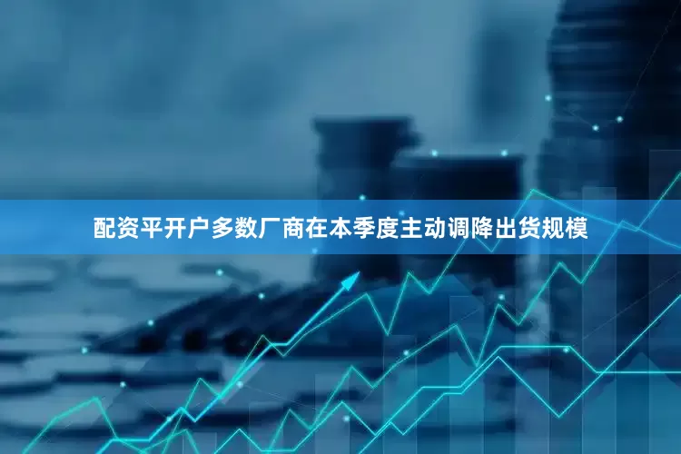 配资平开户多数厂商在本季度主动调降出货规模