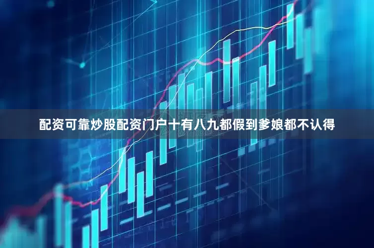 配资可靠炒股配资门户十有八九都假到爹娘都不认得