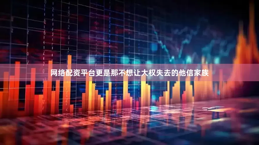 网络配资平台更是那不想让大权失去的他信家族