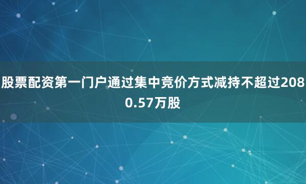 股票配资第一门户通过集中竞价方式减持不超过2080.57万股