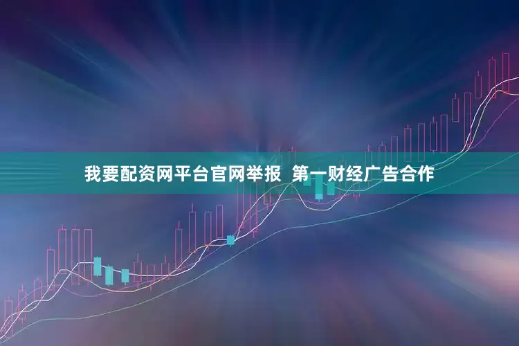 我要配资网平台官网举报  第一财经广告合作