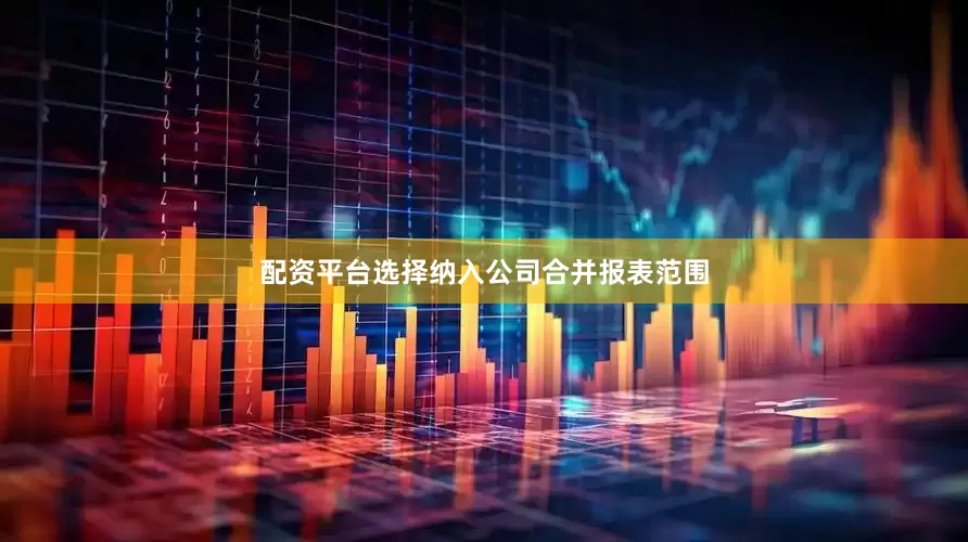 配资平台选择纳入公司合并报表范围