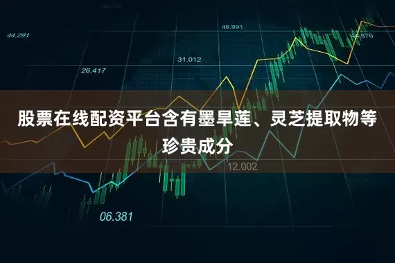 股票在线配资平台含有墨旱莲、灵芝提取物等珍贵成分