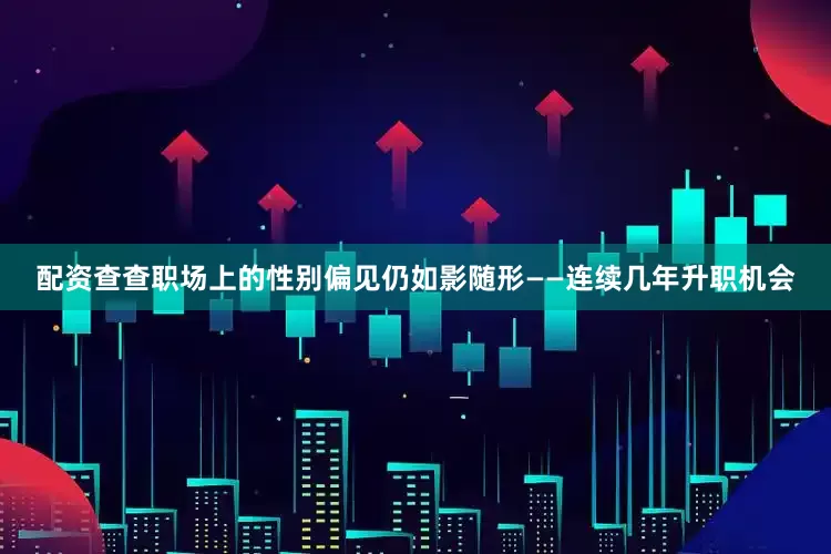 配资查查职场上的性别偏见仍如影随形——连续几年升职机会