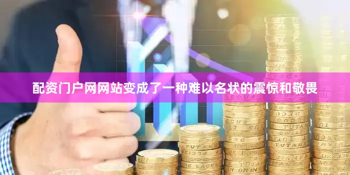 配资门户网网站变成了一种难以名状的震惊和敬畏
