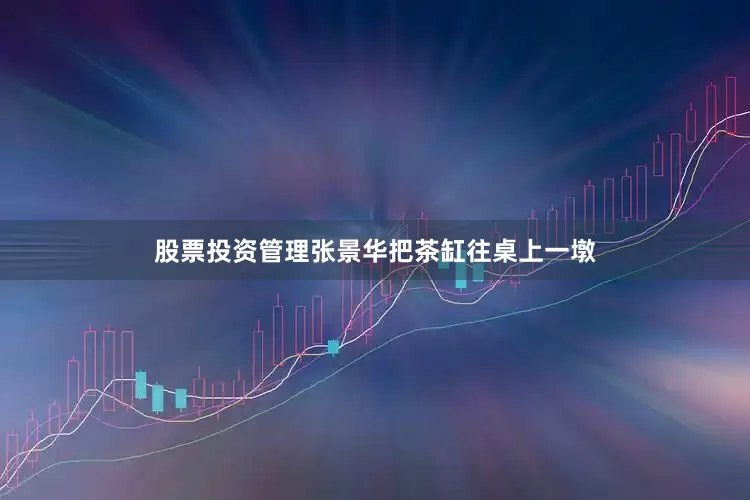股票投资管理张景华把茶缸往桌上一墩