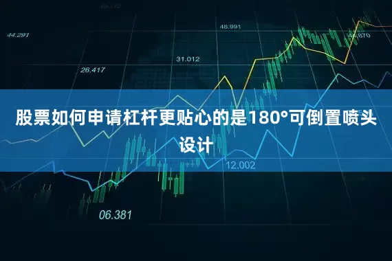 股票如何申请杠杆更贴心的是180°可倒置喷头设计