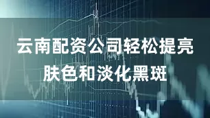 云南配资公司轻松提亮肤色和淡化黑斑