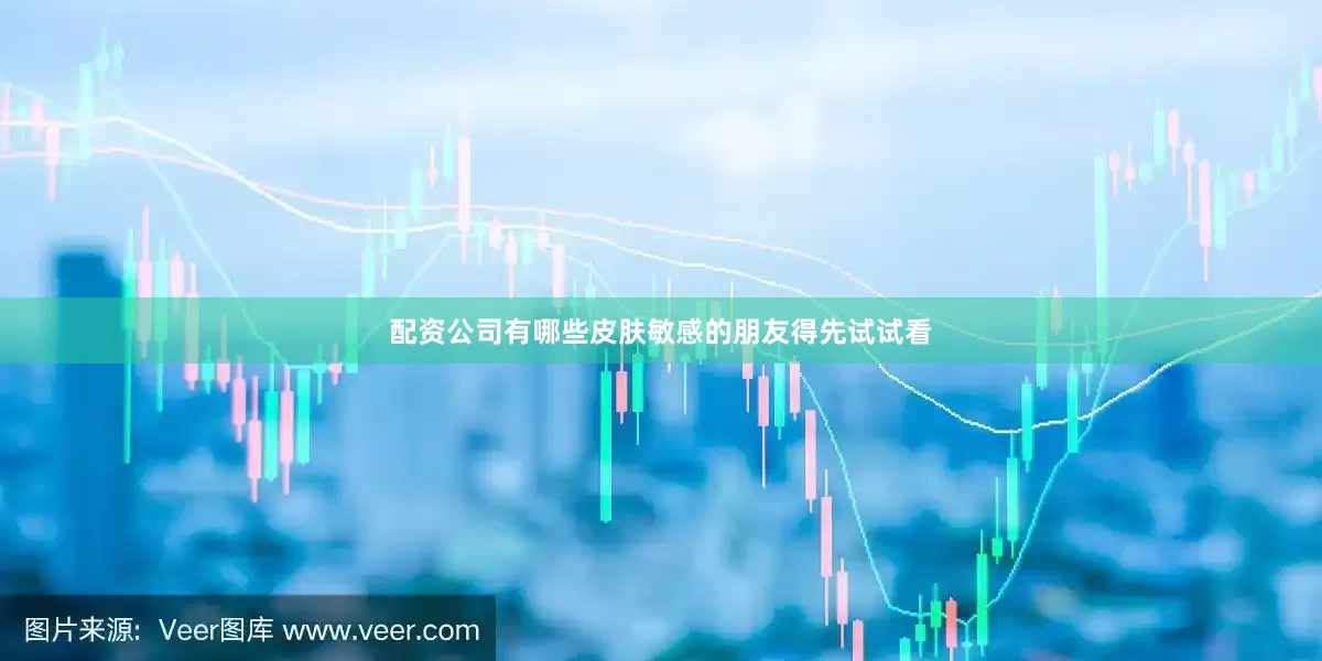 配资公司有哪些皮肤敏感的朋友得先试试看