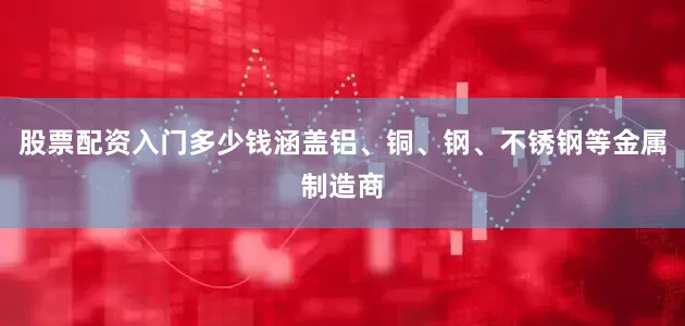 股票配资入门多少钱涵盖铝、铜、钢、不锈钢等金属制造商