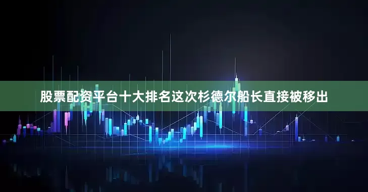 股票配资平台十大排名这次杉德尔船长直接被移出