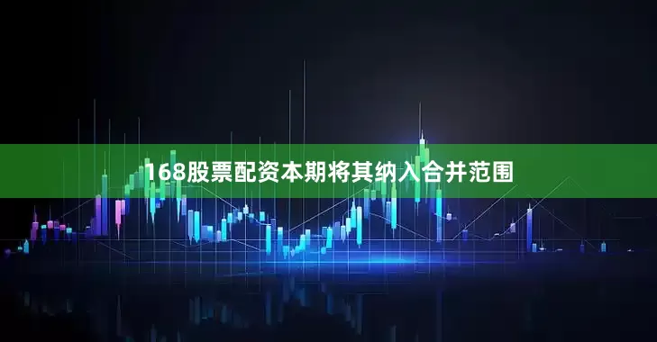 168股票配资本期将其纳入合并范围