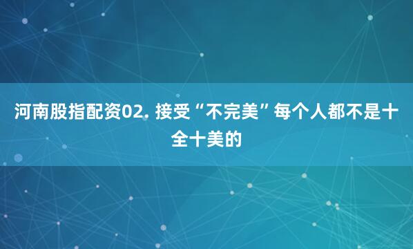 河南股指配资02. 接受“不完美”每个人都不是十全十美的