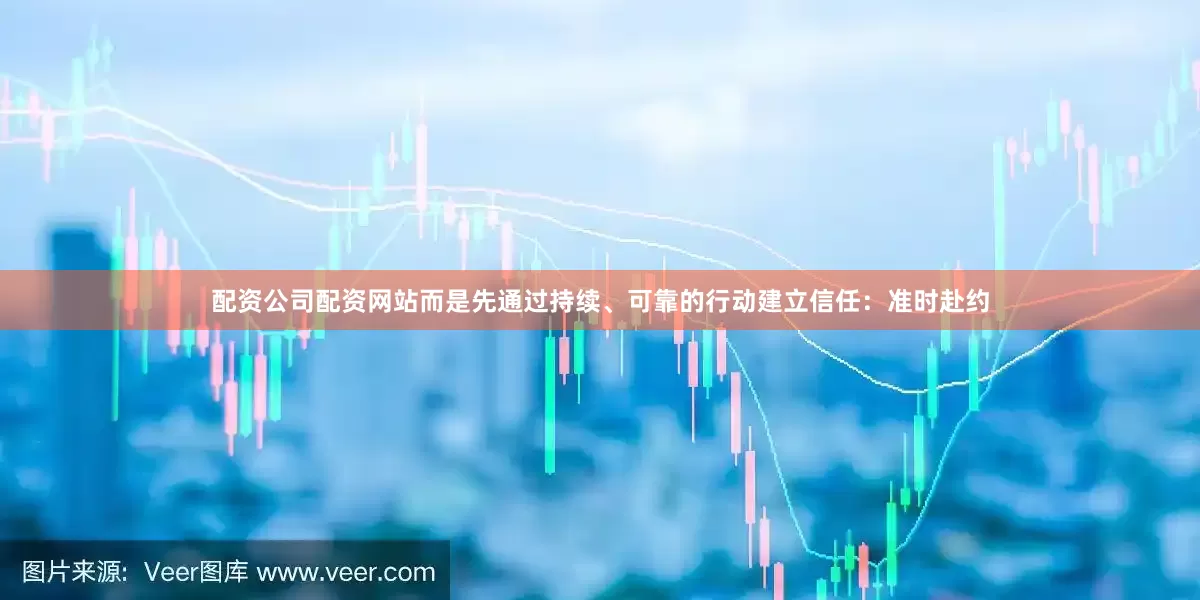 配资公司配资网站而是先通过持续、可靠的行动建立信任：准时赴约