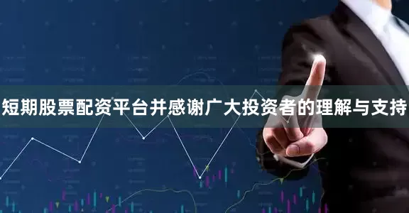 短期股票配资平台并感谢广大投资者的理解与支持