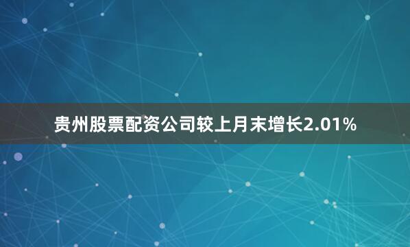 贵州股票配资公司较上月末增长2.01%