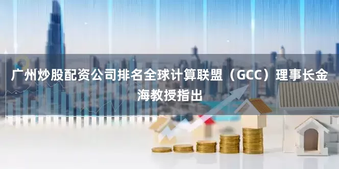 广州炒股配资公司排名全球计算联盟（GCC）理事长金海教授指出