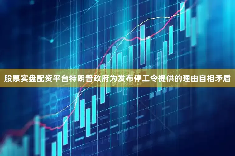 股票实盘配资平台特朗普政府为发布停工令提供的理由自相矛盾